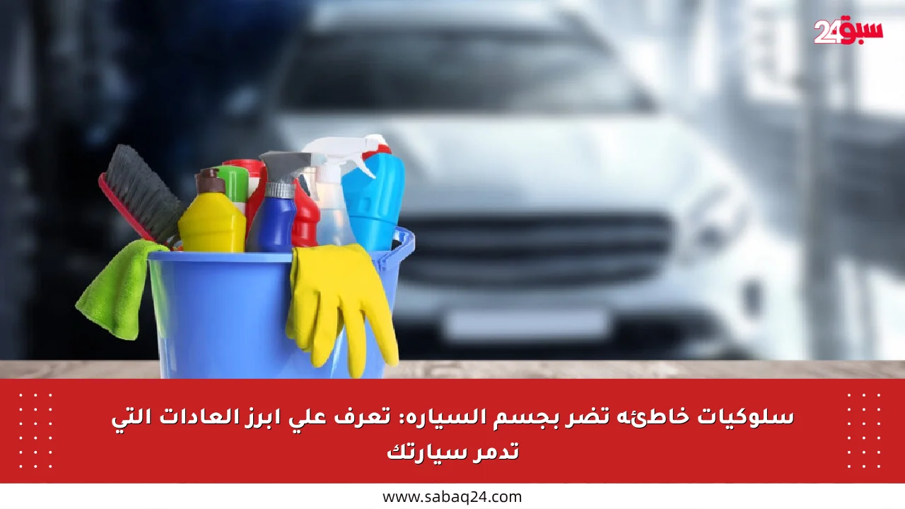 سلوكيات خاطئة تضر بجسم السيارة: تعرف على أبرز العادات التي تدمر سيارتك